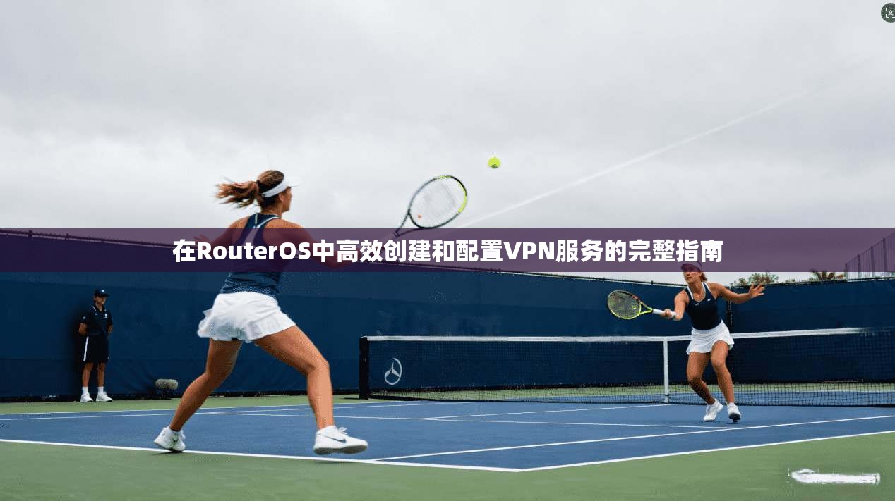 在RouterOS中高效创建和配置VPN服务的完整指南