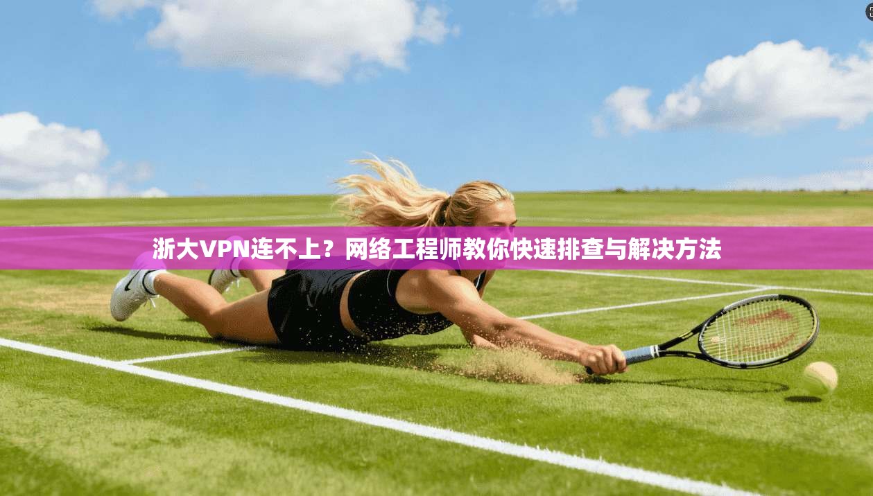 浙大VPN连不上？网络工程师教你快速排查与解决方法