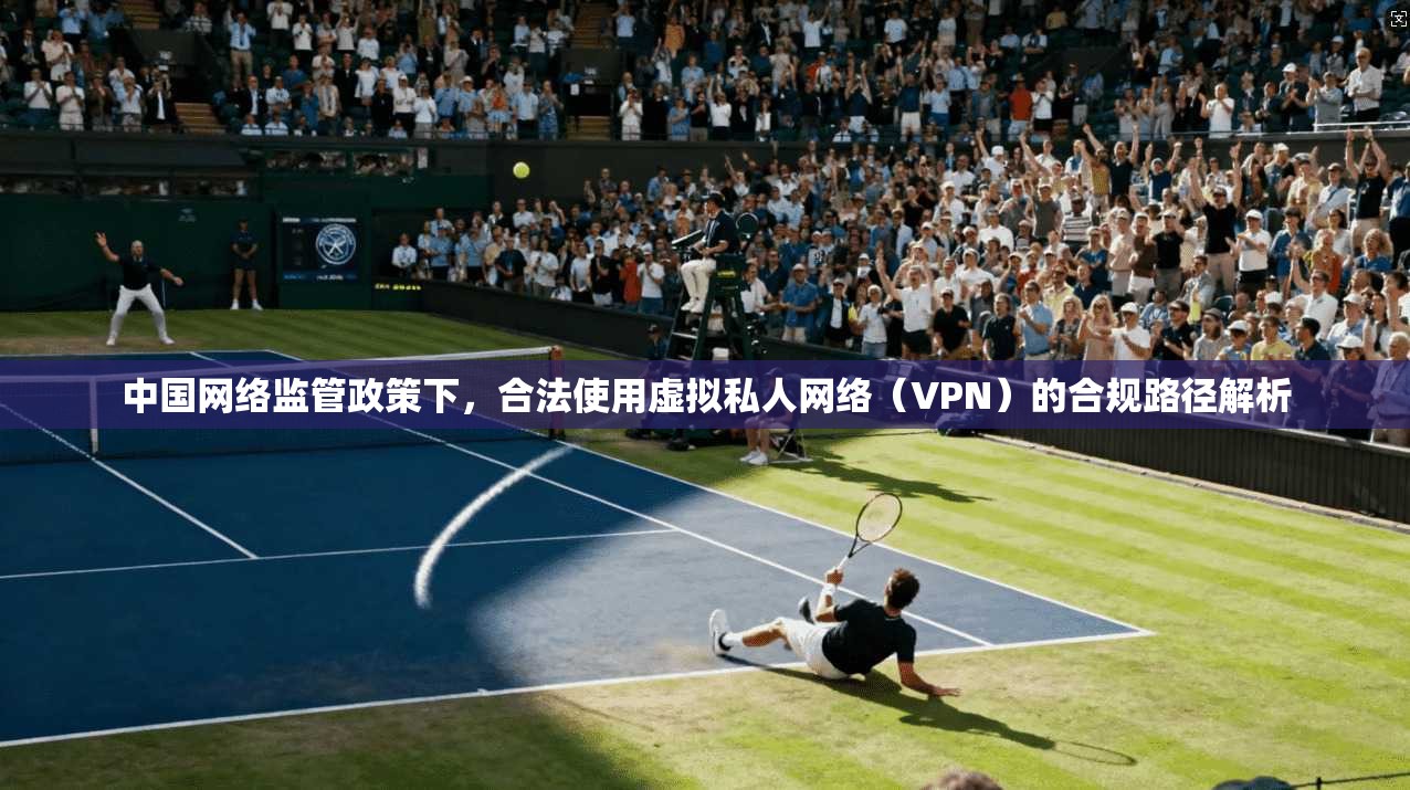 中国网络监管政策下，合法使用虚拟私人网络（VPN）的合规路径解析