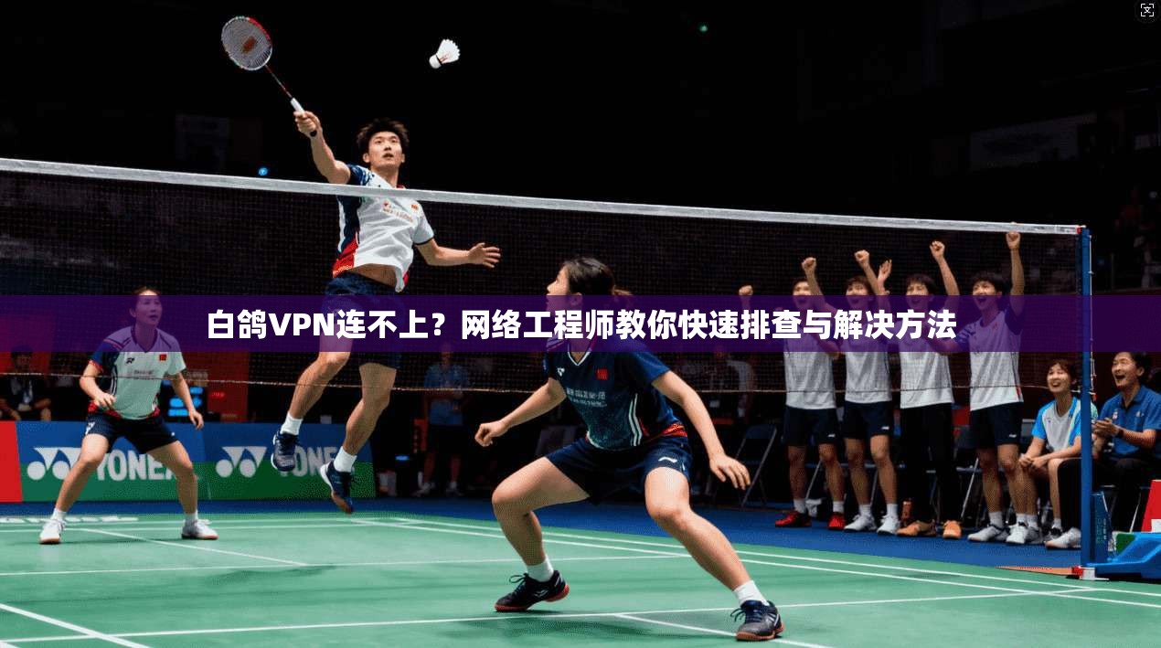 白鸽VPN连不上？网络工程师教你快速排查与解决方法