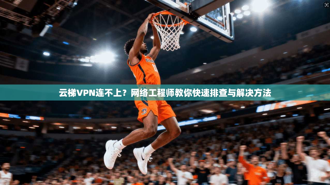 云梯VPN连不上？网络工程师教你快速排查与解决方法