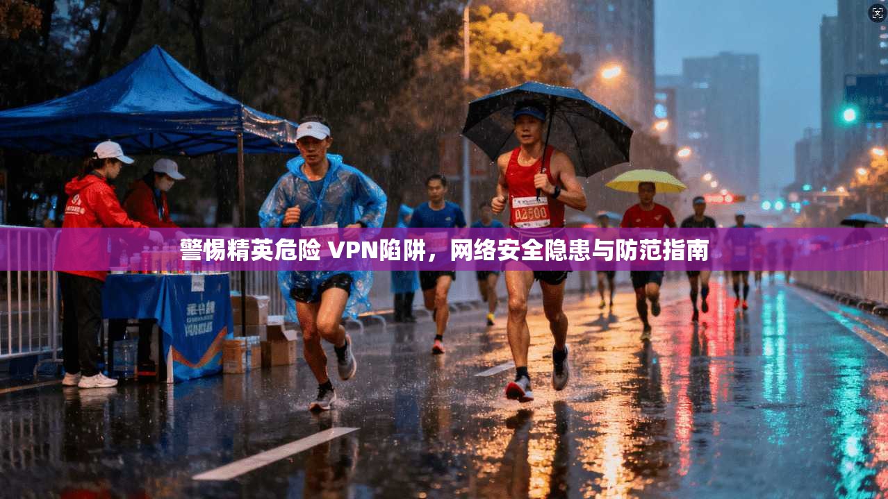 警惕精英危险 VPN陷阱，网络安全隐患与防范指南