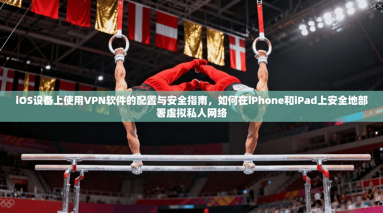 iOS设备上使用VPN软件的配置与安全指南，如何在iPhone和iPad上安全地部署虚拟私人网络