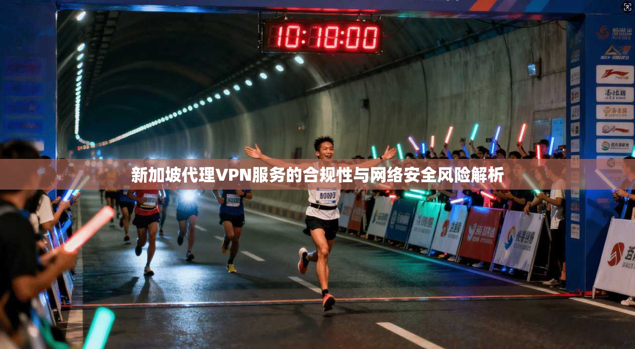 新加坡代理VPN服务的合规性与网络安全风险解析