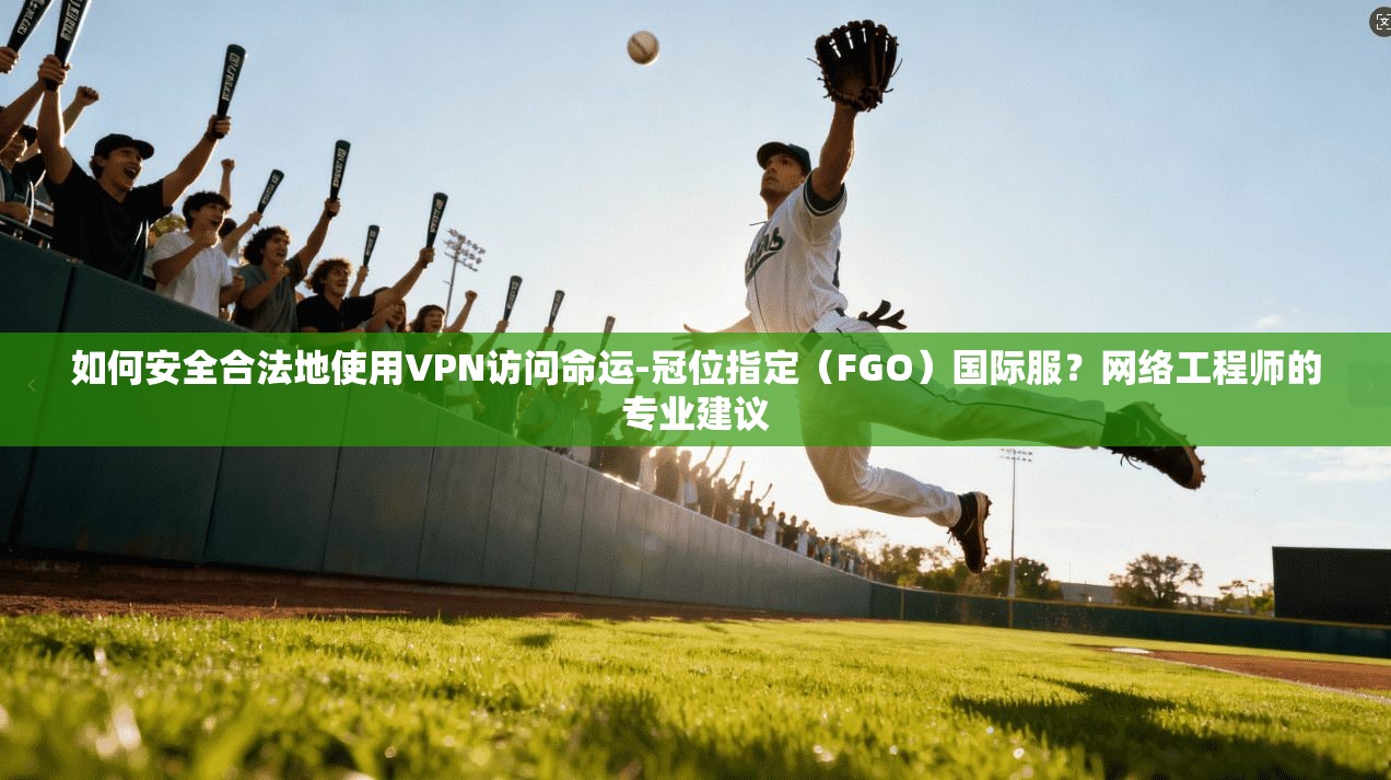 如何安全合法地使用VPN访问命运-冠位指定（FGO）国际服？网络工程师的专业建议