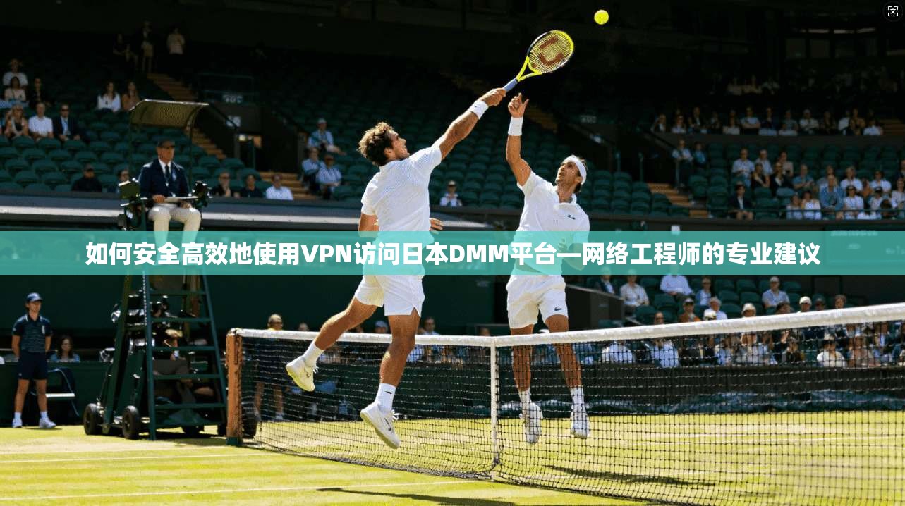 如何安全高效地使用VPN访问日本DMM平台—网络工程师的专业建议