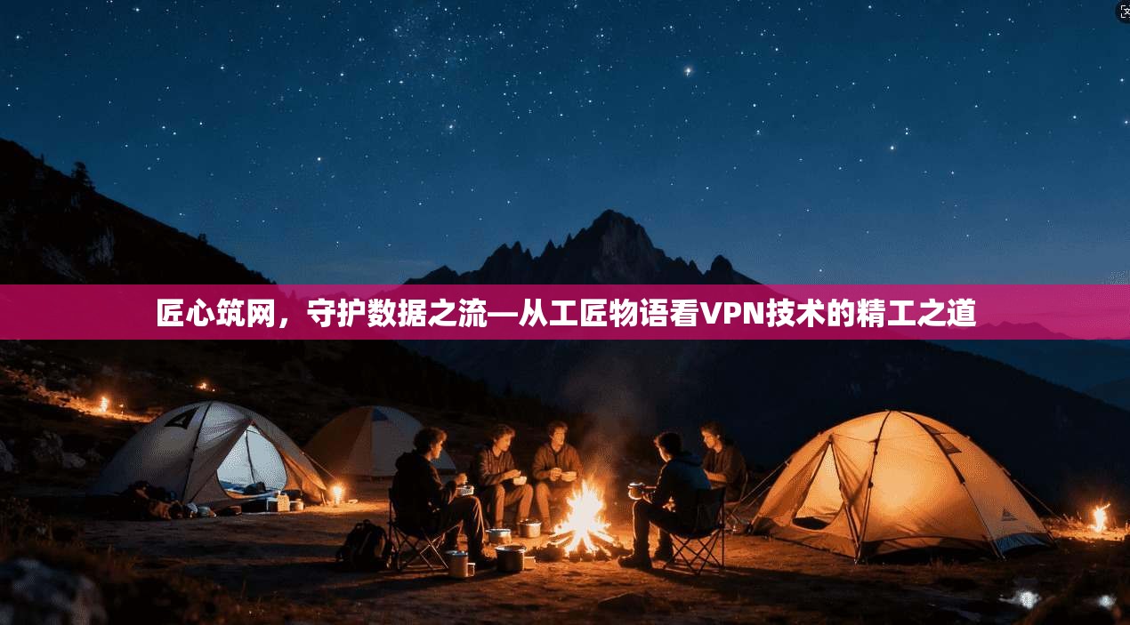 匠心筑网，守护数据之流—从工匠物语看VPN技术的精工之道
