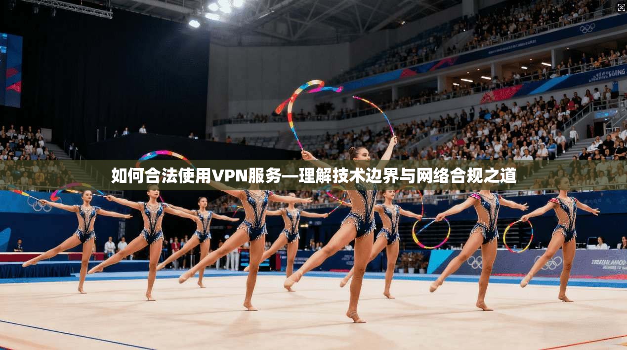 如何合法使用VPN服务—理解技术边界与网络合规之道