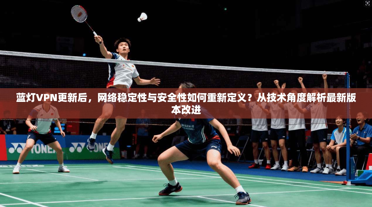 蓝灯VPN更新后，网络稳定性与安全性如何重新定义？从技术角度解析最新版本改进