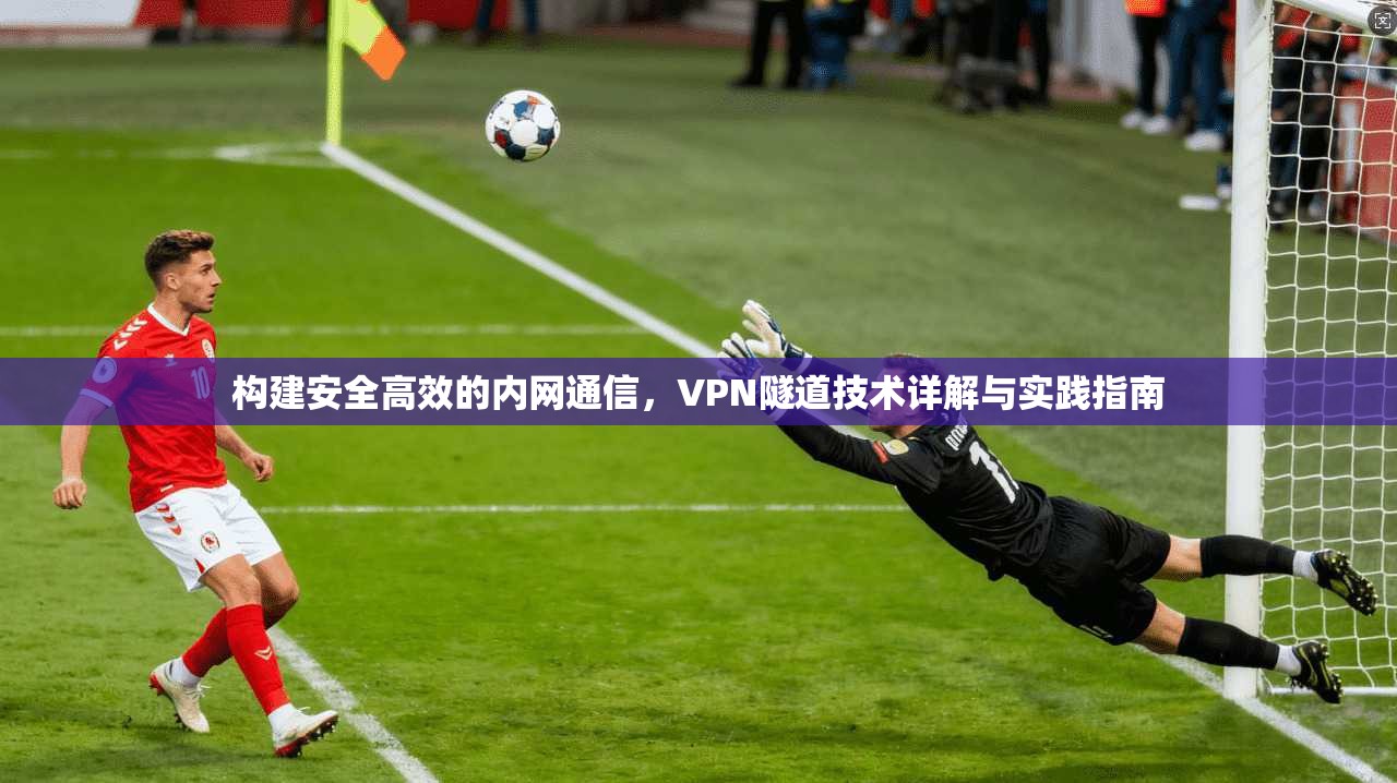构建安全高效的内网通信，VPN隧道技术详解与实践指南