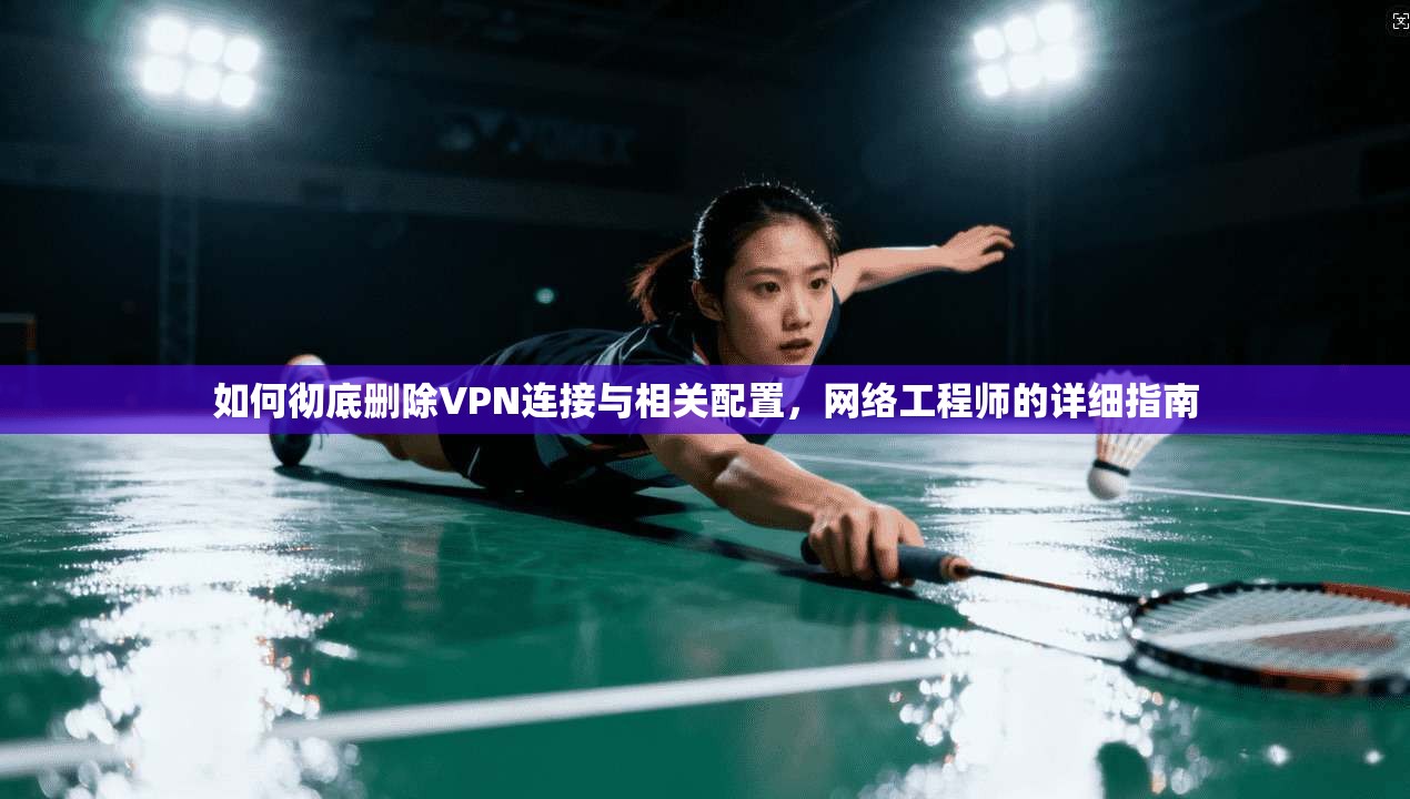 如何彻底删除VPN连接与相关配置，网络工程师的详细指南