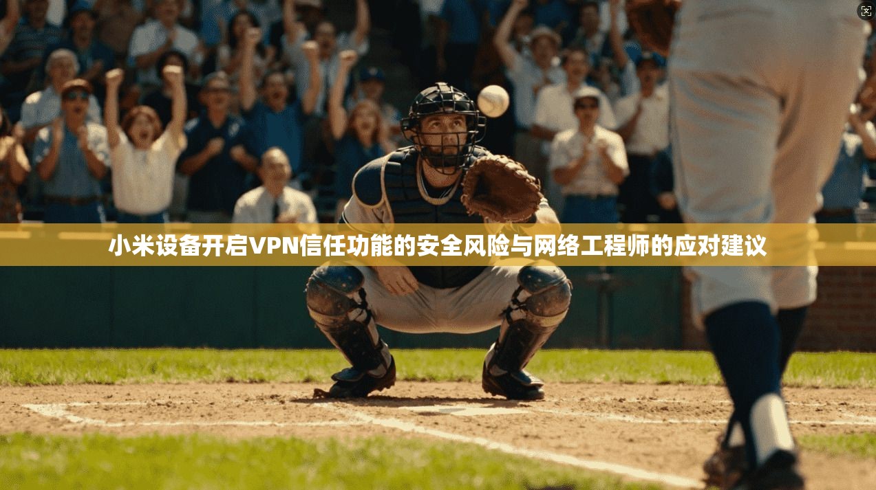 小米设备开启VPN信任功能的安全风险与网络工程师的应对建议
