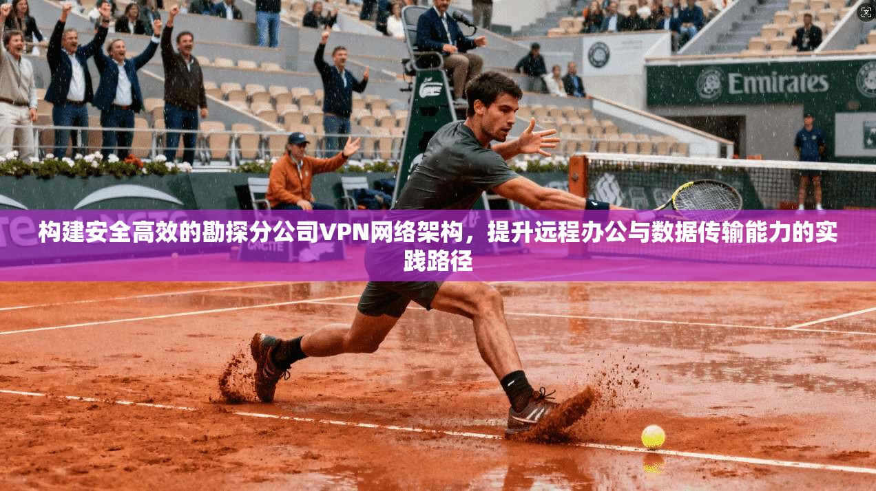 构建安全高效的勘探分公司VPN网络架构，提升远程办公与数据传输能力的实践路径