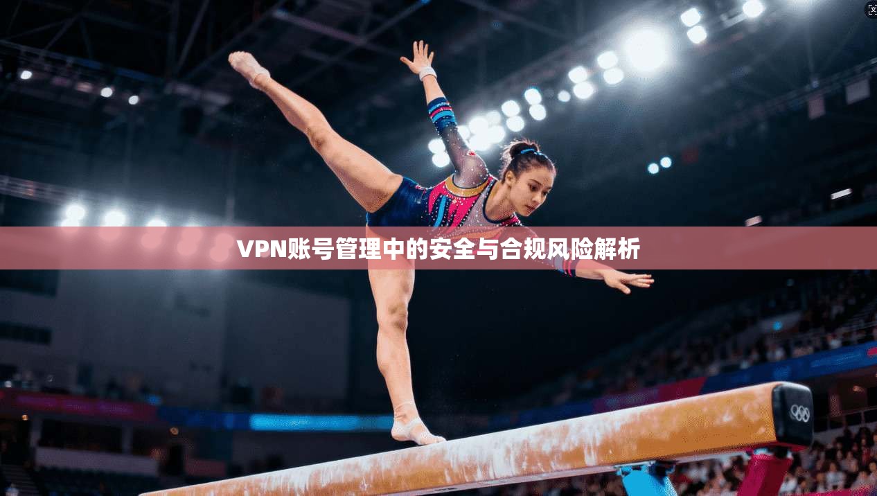 VPN账号管理中的安全与合规风险解析