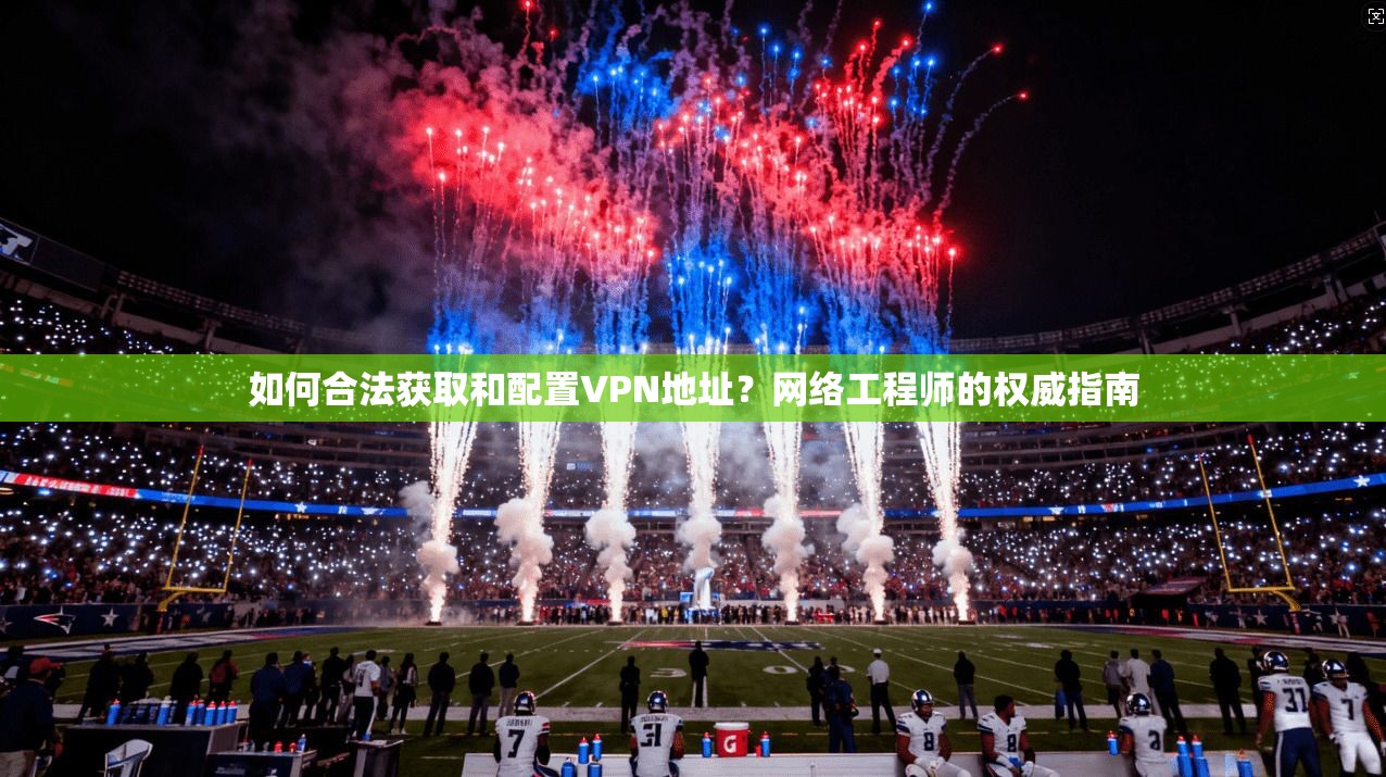 如何合法获取和配置VPN地址？网络工程师的权威指南