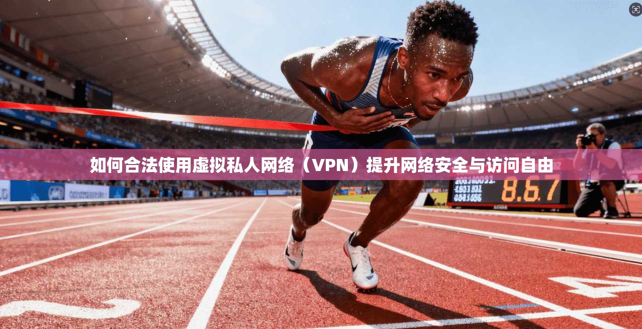 如何合法使用虚拟私人网络（VPN）提升网络安全与访问自由