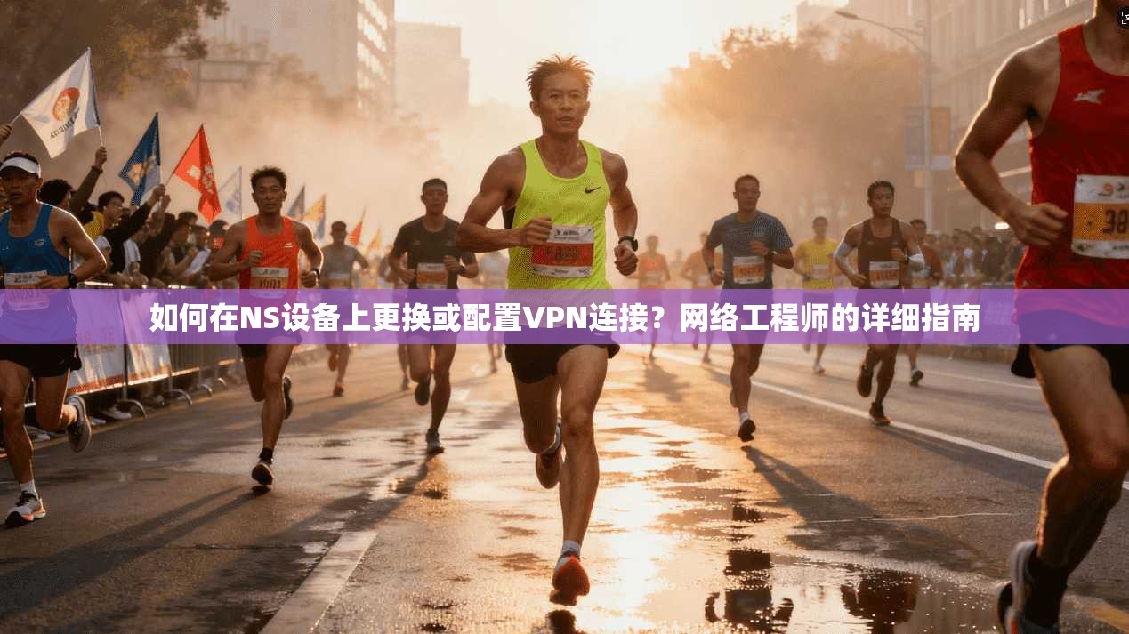 如何在NS设备上更换或配置VPN连接？网络工程师的详细指南