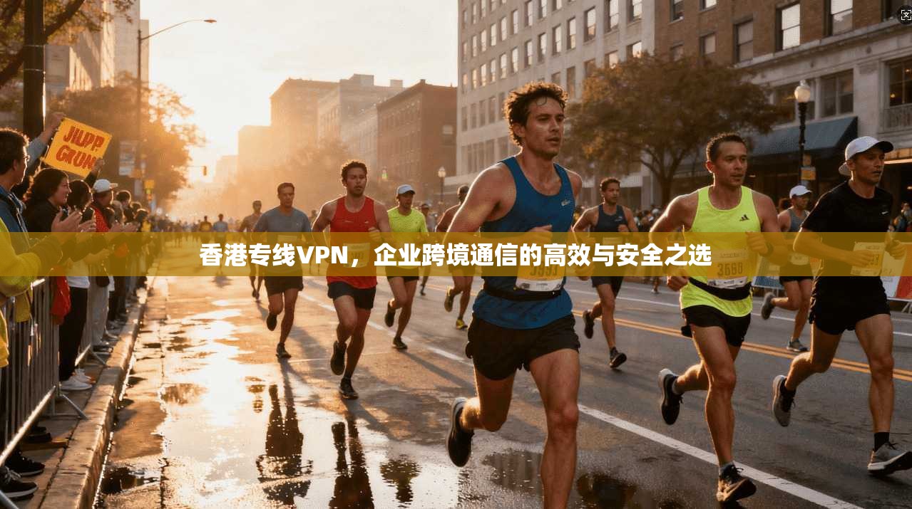 香港专线VPN，企业跨境通信的高效与安全之选