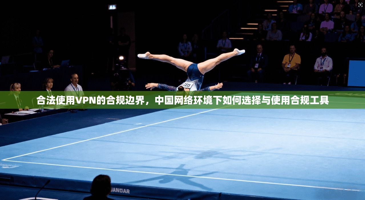 合法使用VPN的合规边界，中国网络环境下如何选择与使用合规工具