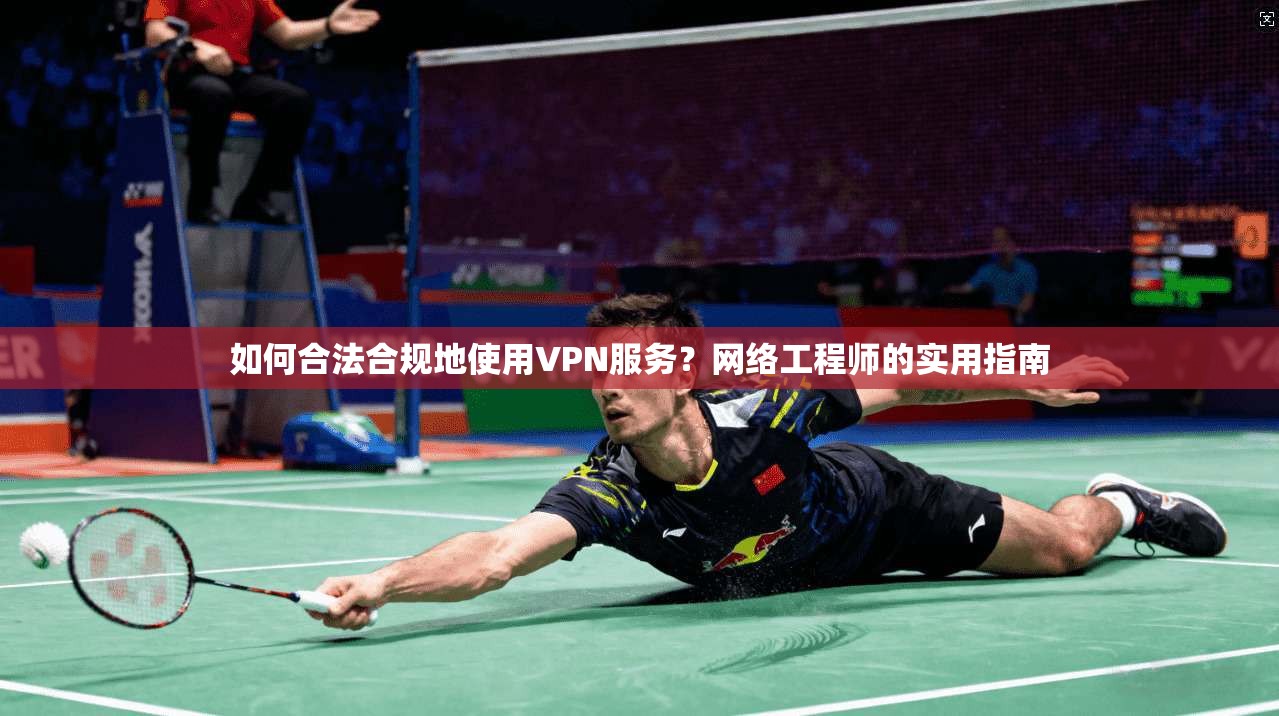 如何合法合规地使用VPN服务？网络工程师的实用指南