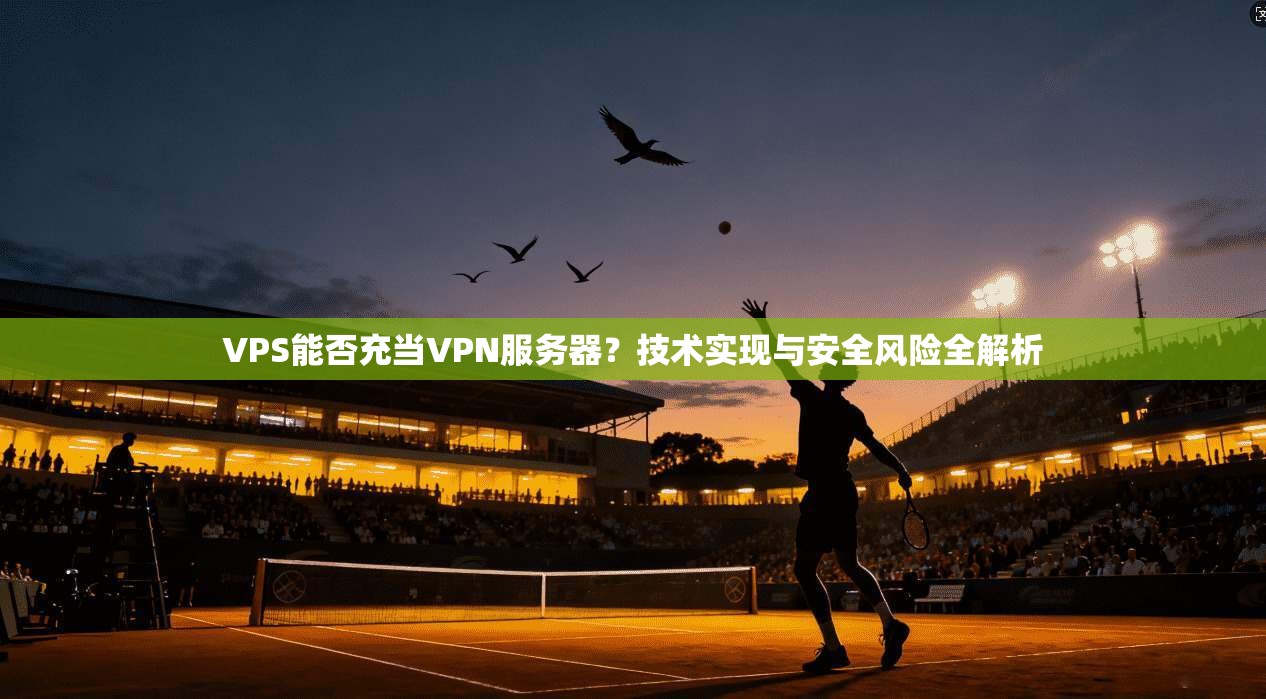 VPS能否充当VPN服务器？技术实现与安全风险全解析