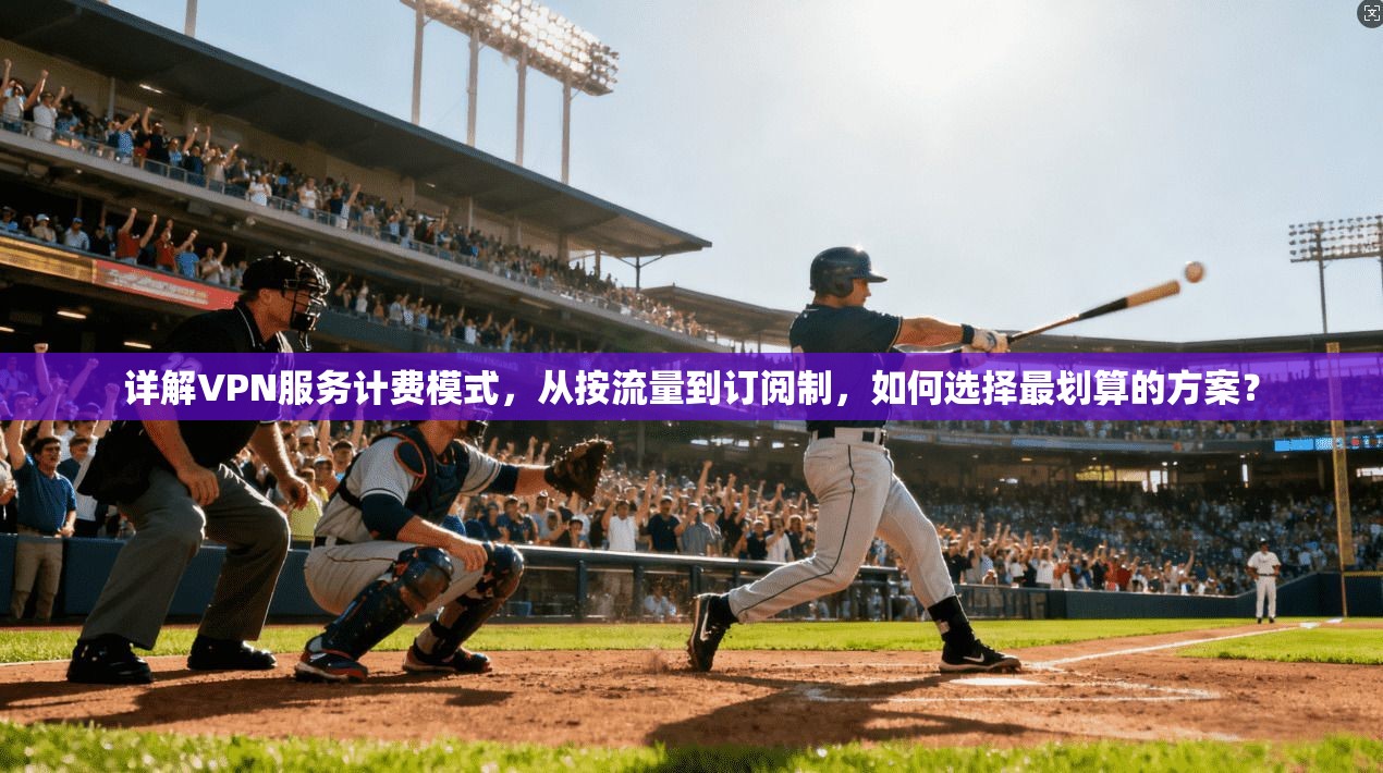 详解VPN服务计费模式，从按流量到订阅制，如何选择最划算的方案？