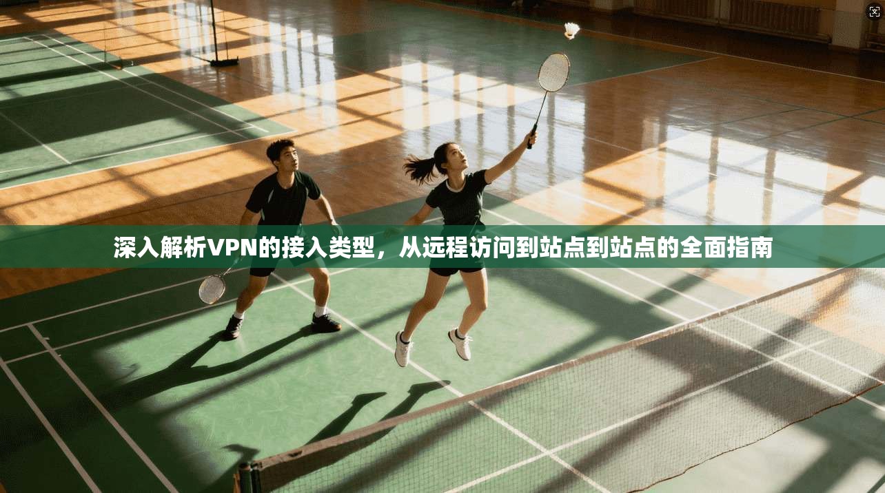 深入解析VPN的接入类型，从远程访问到站点到站点的全面指南