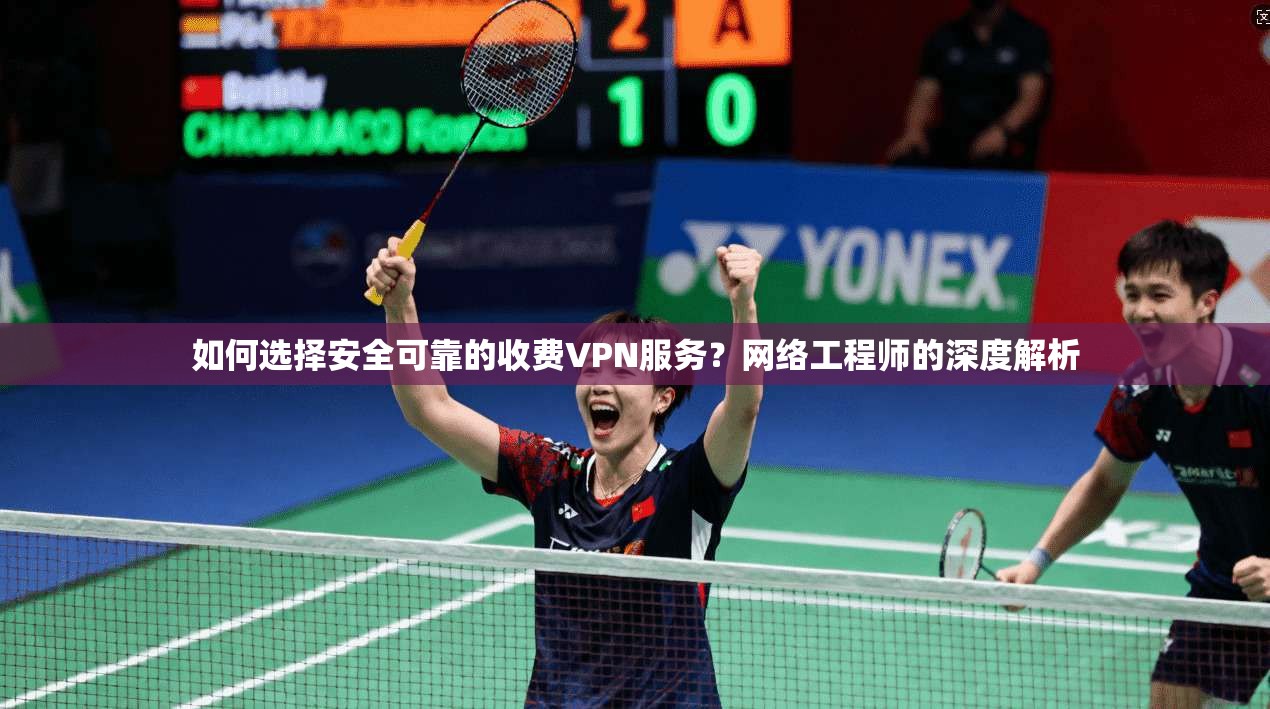 如何选择安全可靠的收费VPN服务？网络工程师的深度解析