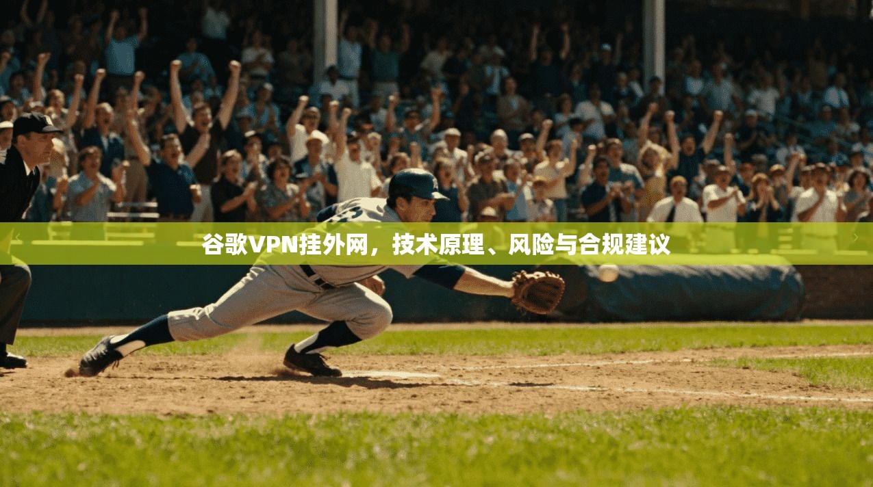 谷歌VPN挂外网，技术原理、风险与合规建议