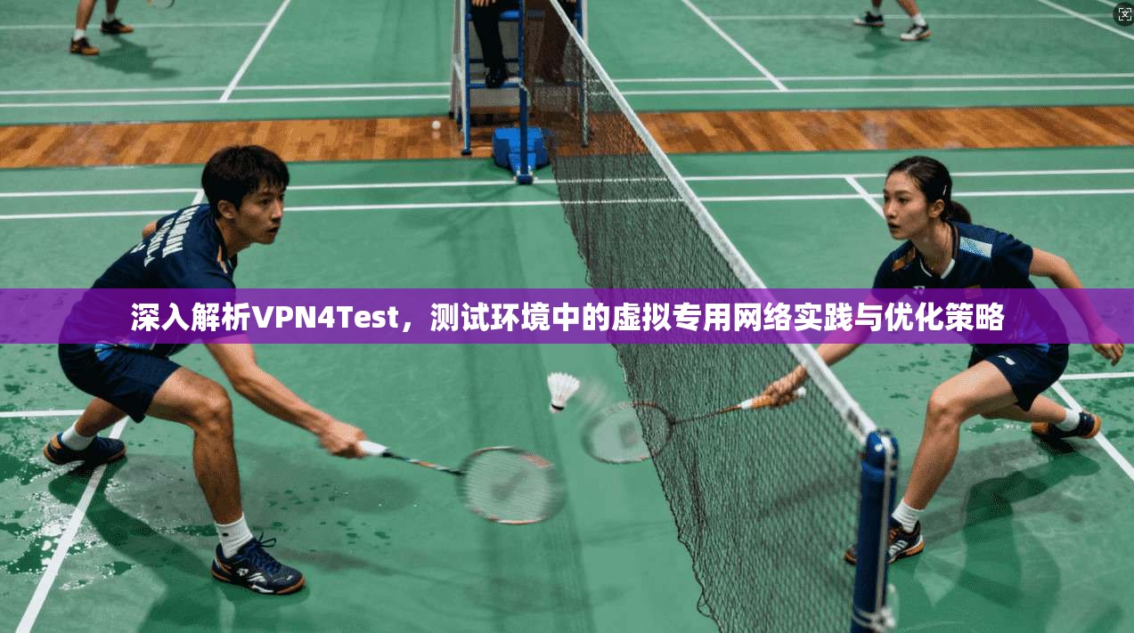 深入解析VPN4Test，测试环境中的虚拟专用网络实践与优化策略