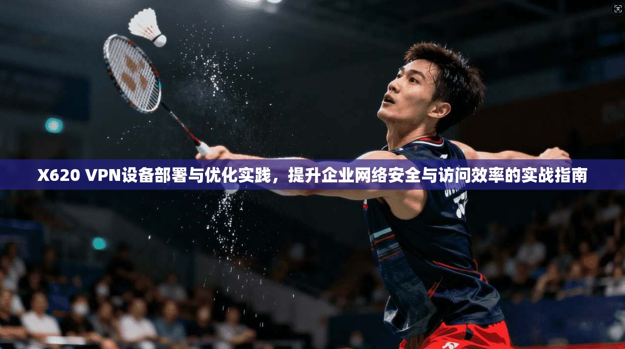 X620 VPN设备部署与优化实践，提升企业网络安全与访问效率的实战指南