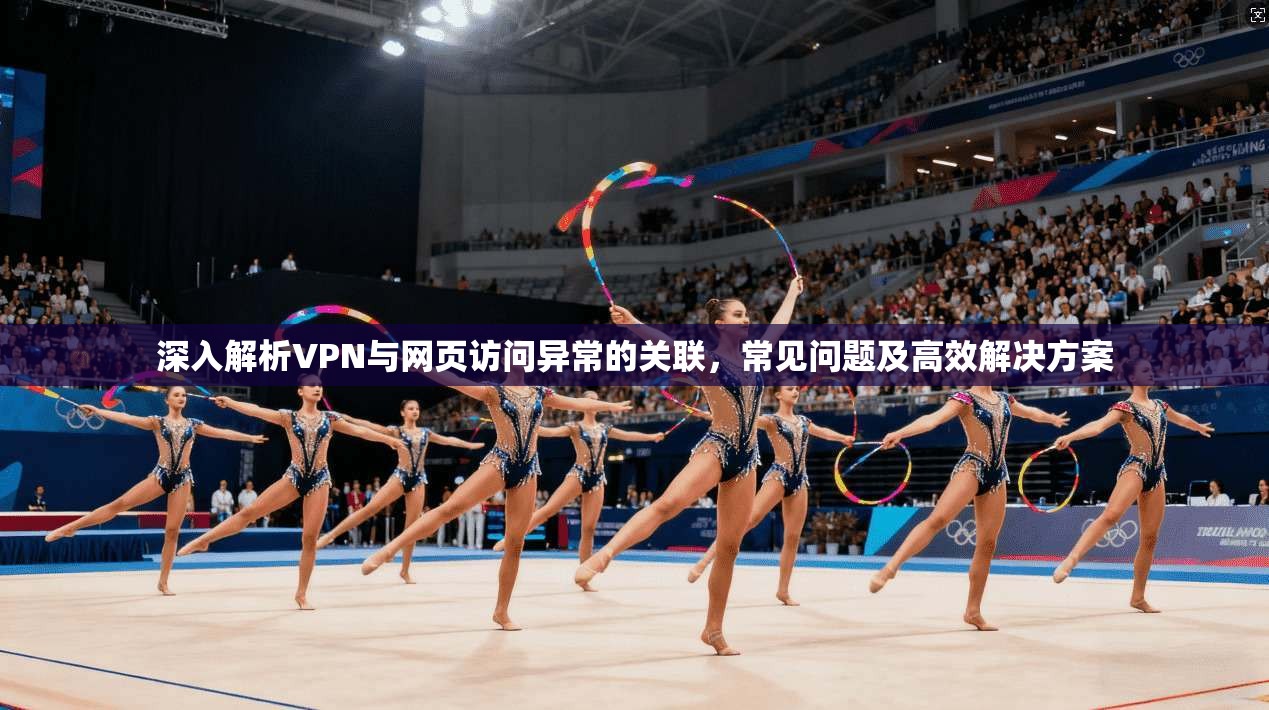 深入解析VPN与网页访问异常的关联，常见问题及高效解决方案