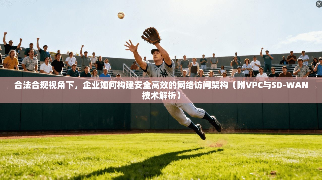 合法合规视角下，企业如何构建安全高效的网络访问架构（附VPC与SD-WAN技术解析）