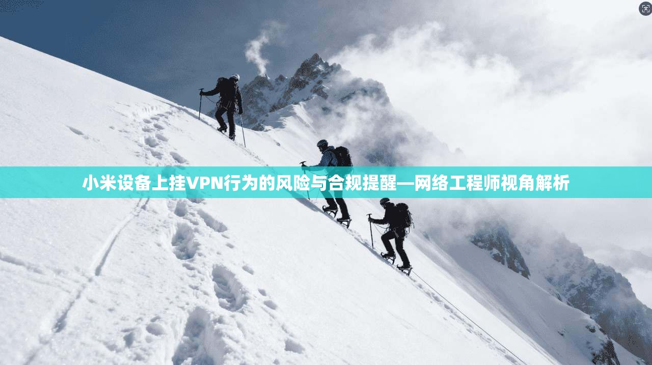小米设备上挂VPN行为的风险与合规提醒—网络工程师视角解析