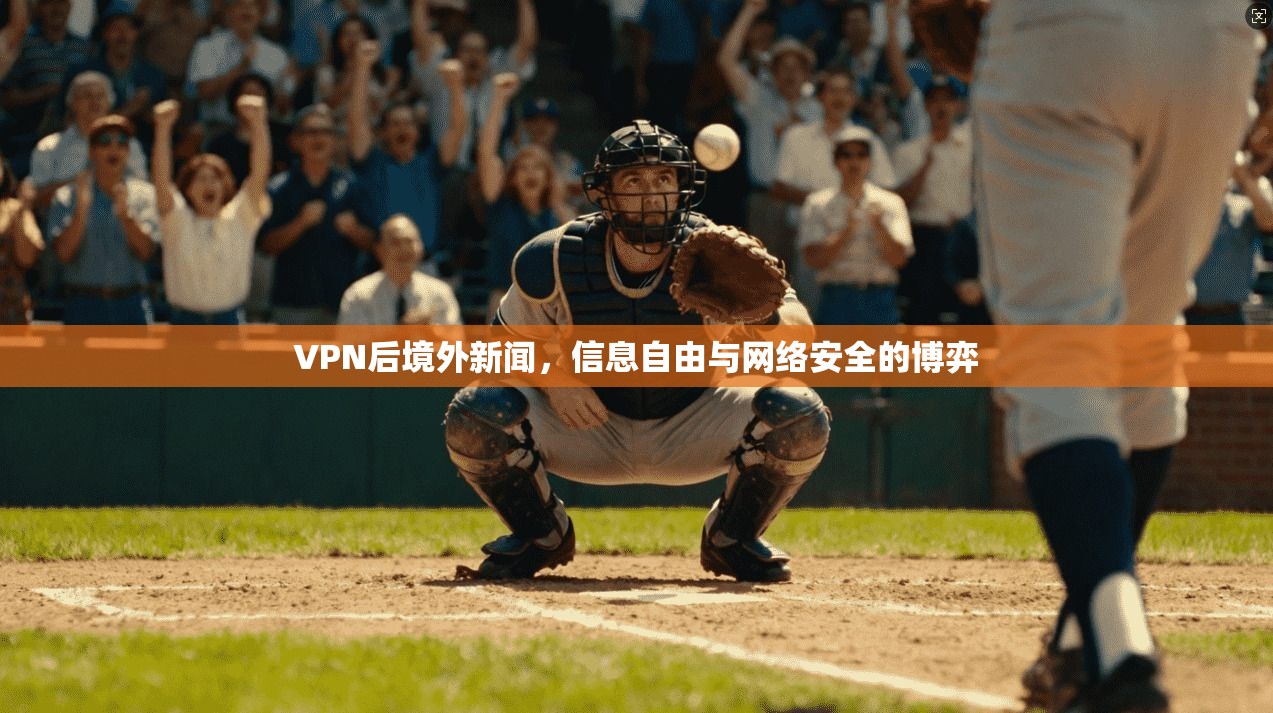 VPN后境外新闻，信息自由与网络安全的博弈