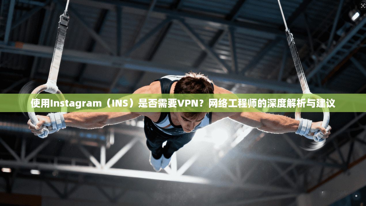 使用Instagram（INS）是否需要VPN？网络工程师的深度解析与建议