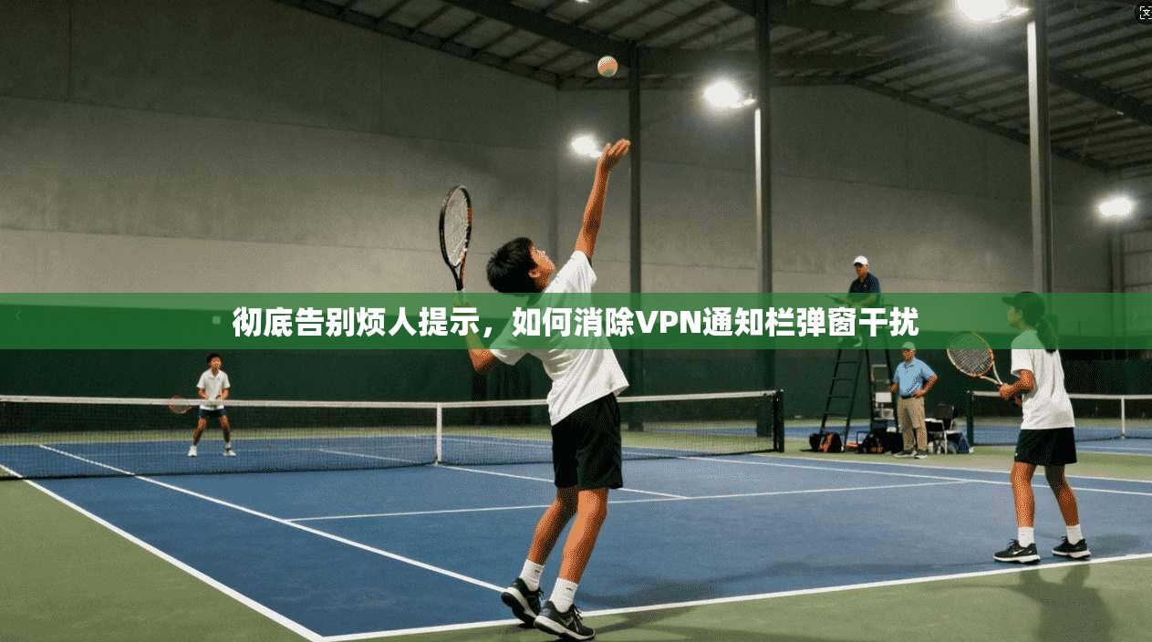 彻底告别烦人提示，如何消除VPN通知栏弹窗干扰