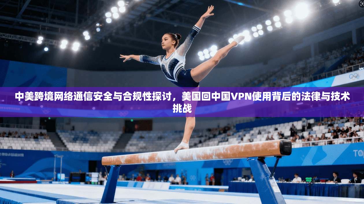 中美跨境网络通信安全与合规性探讨，美国回中国VPN使用背后的法律与技术挑战