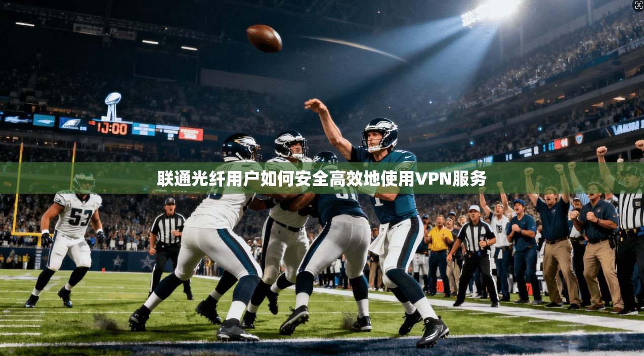 联通光纤用户如何安全高效地使用VPN服务