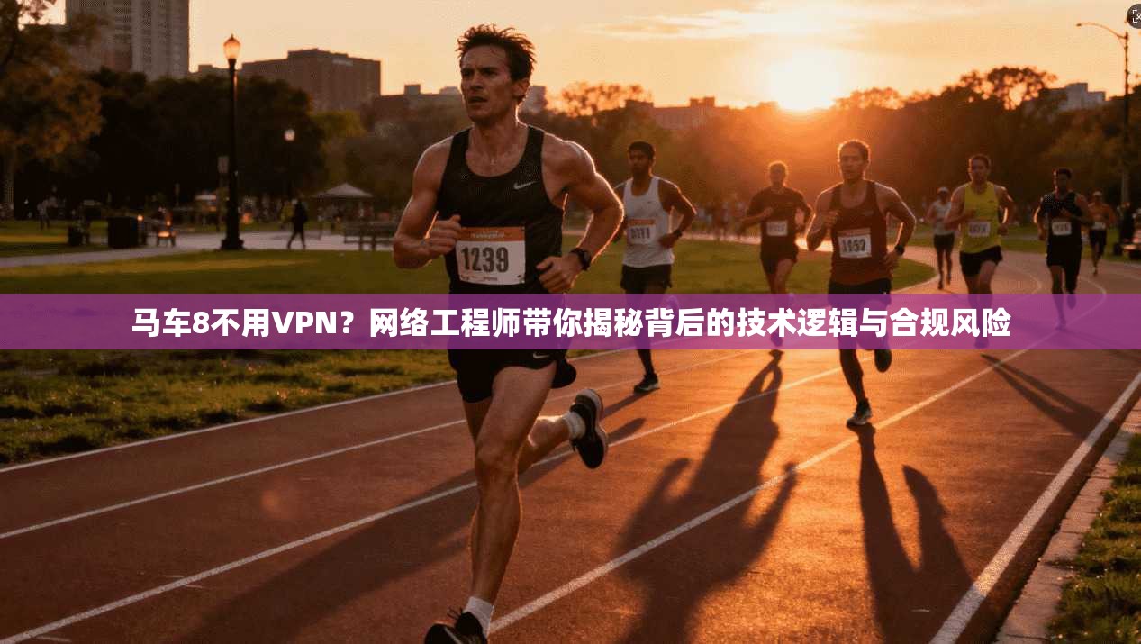 马车8不用VPN？网络工程师带你揭秘背后的技术逻辑与合规风险
