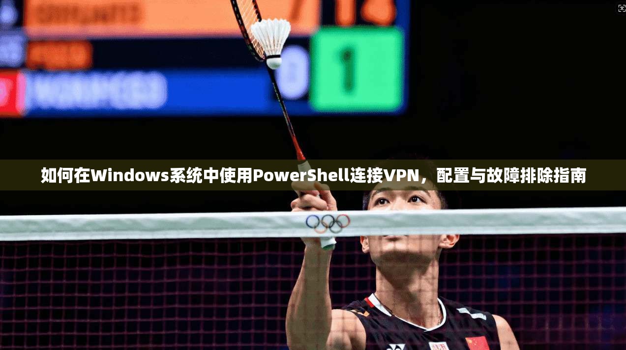 如何在Windows系统中使用PowerShell连接VPN，配置与故障排除指南