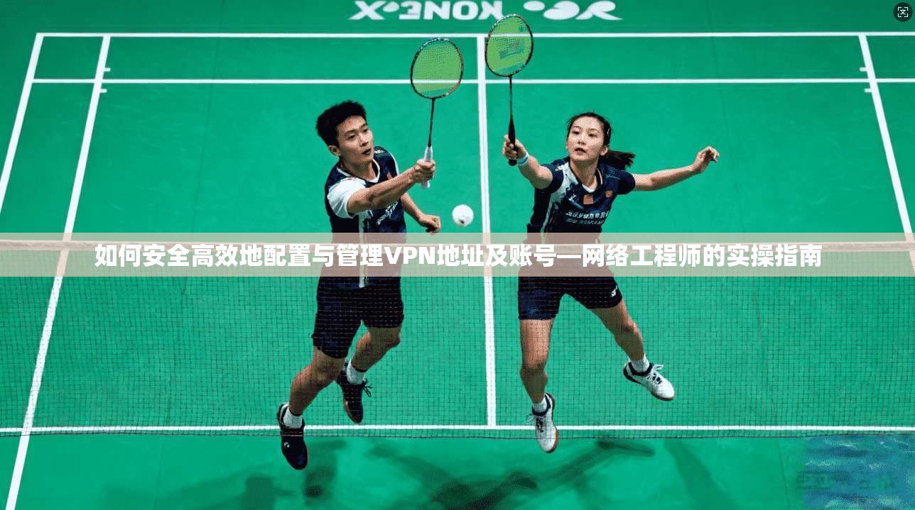 如何安全高效地配置与管理VPN地址及账号—网络工程师的实操指南