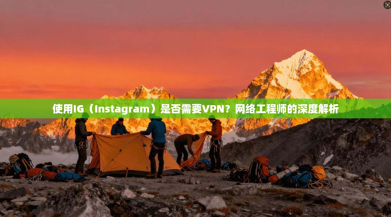使用IG（Instagram）是否需要VPN？网络工程师的深度解析