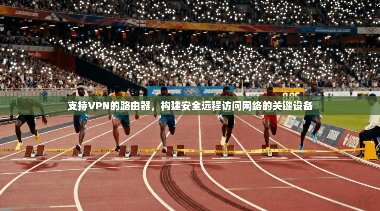 支持VPN的路由器，构建安全远程访问网络的关键设备