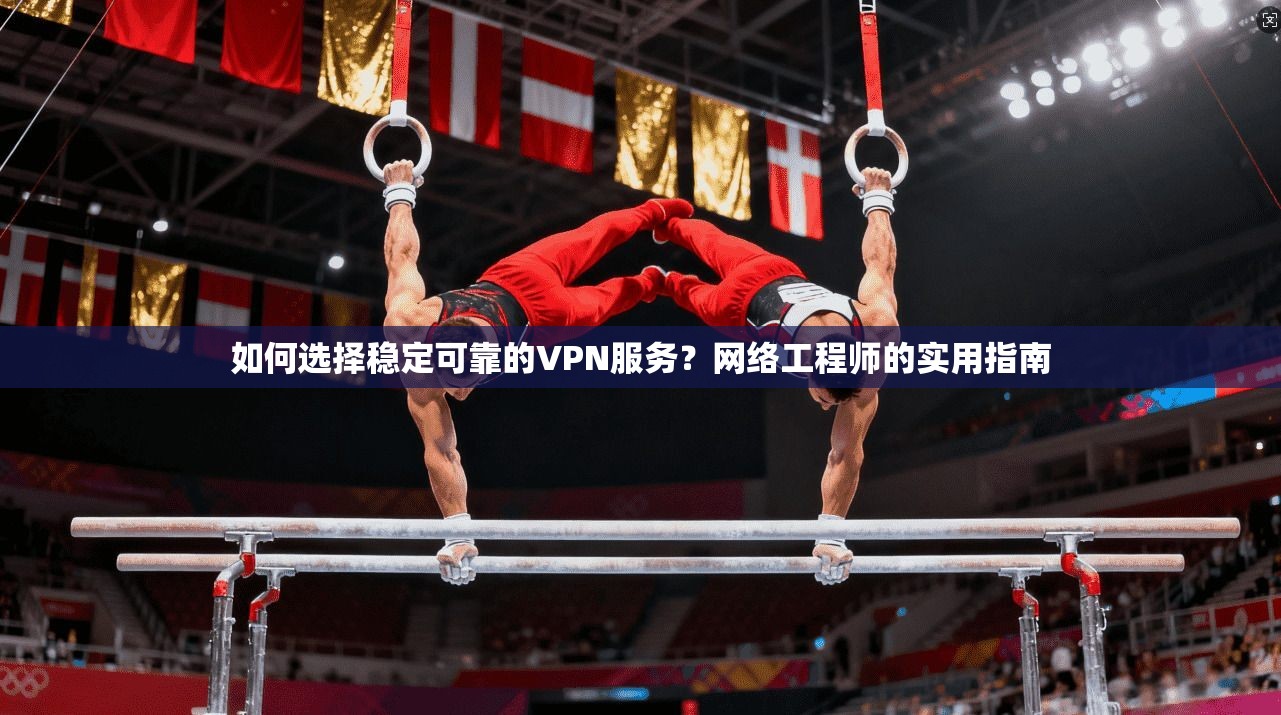 如何选择稳定可靠的VPN服务？网络工程师的实用指南