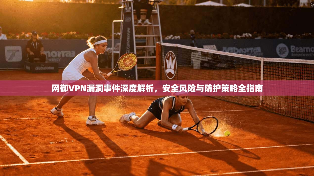 网御VPN漏洞事件深度解析，安全风险与防护策略全指南