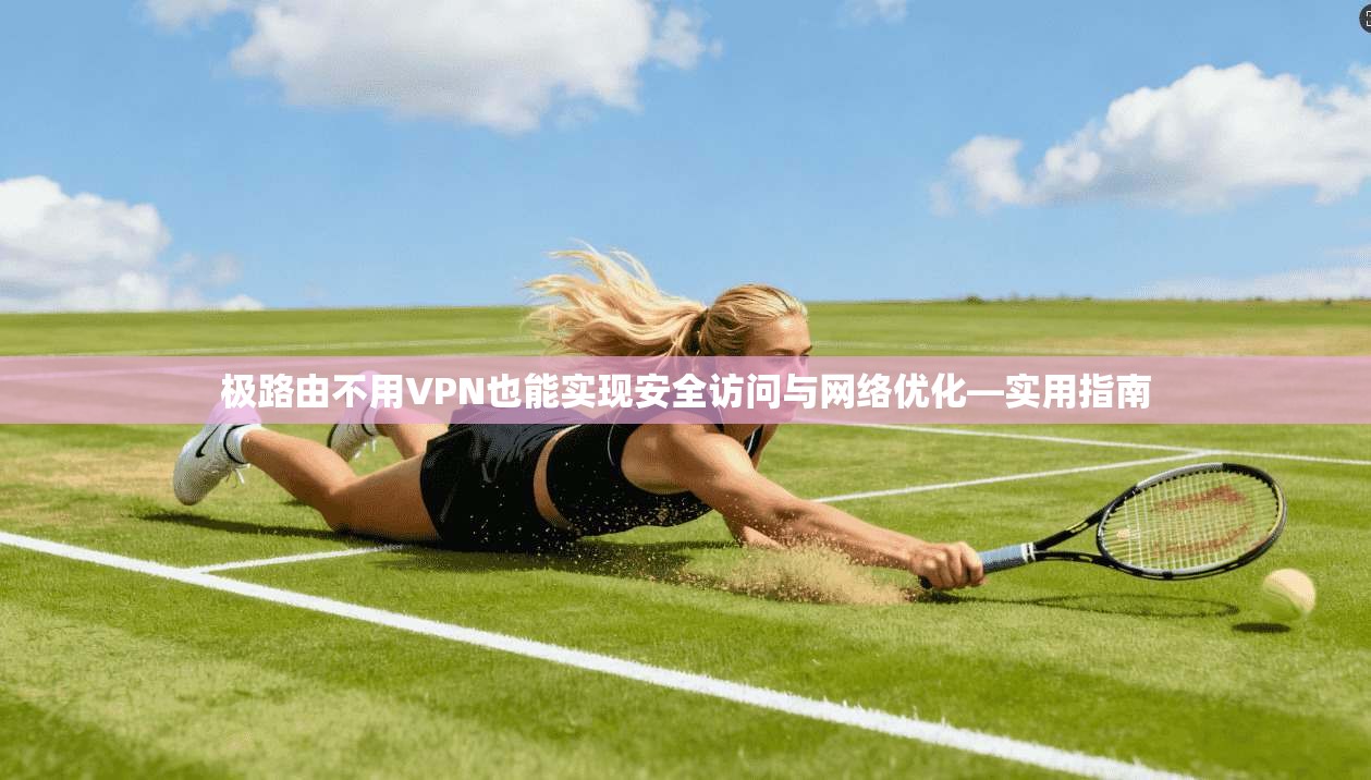 极路由不用VPN也能实现安全访问与网络优化—实用指南
