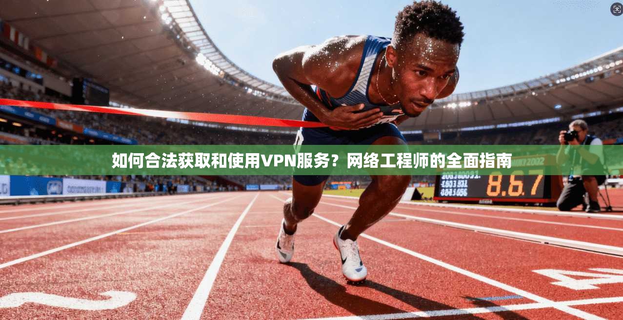 如何合法获取和使用VPN服务？网络工程师的全面指南