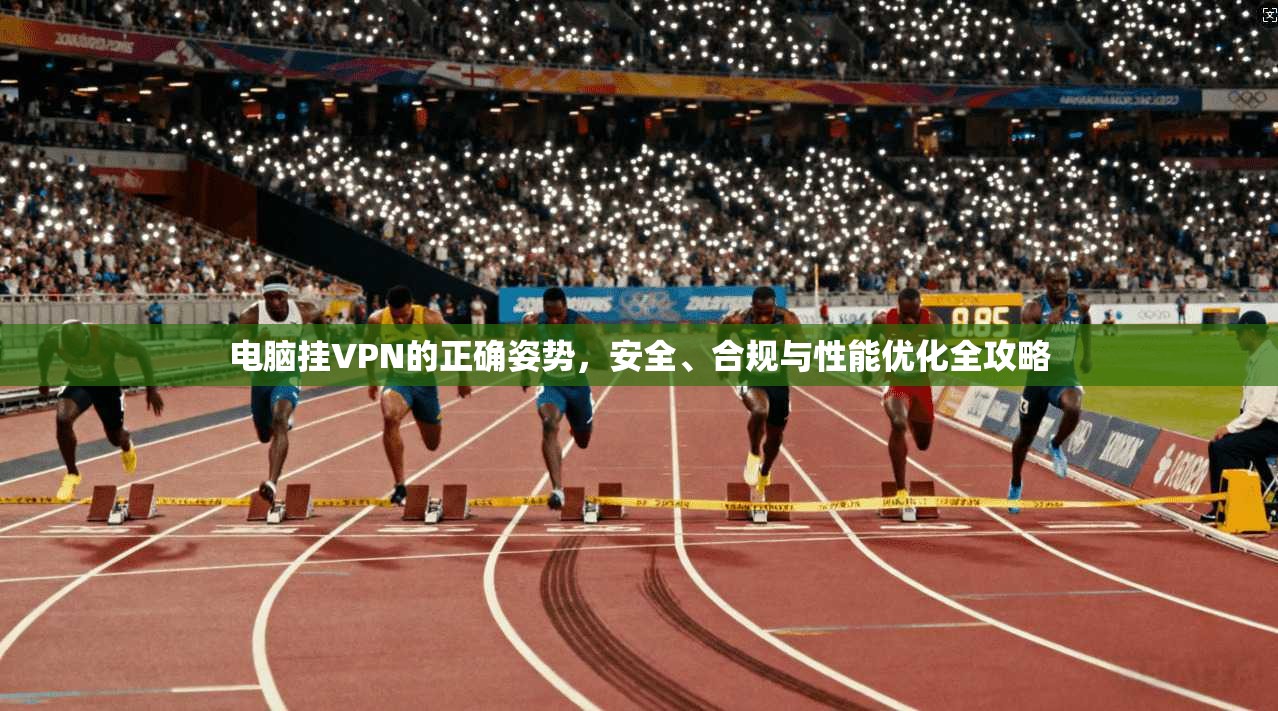电脑挂VPN的正确姿势，安全、合规与性能优化全攻略