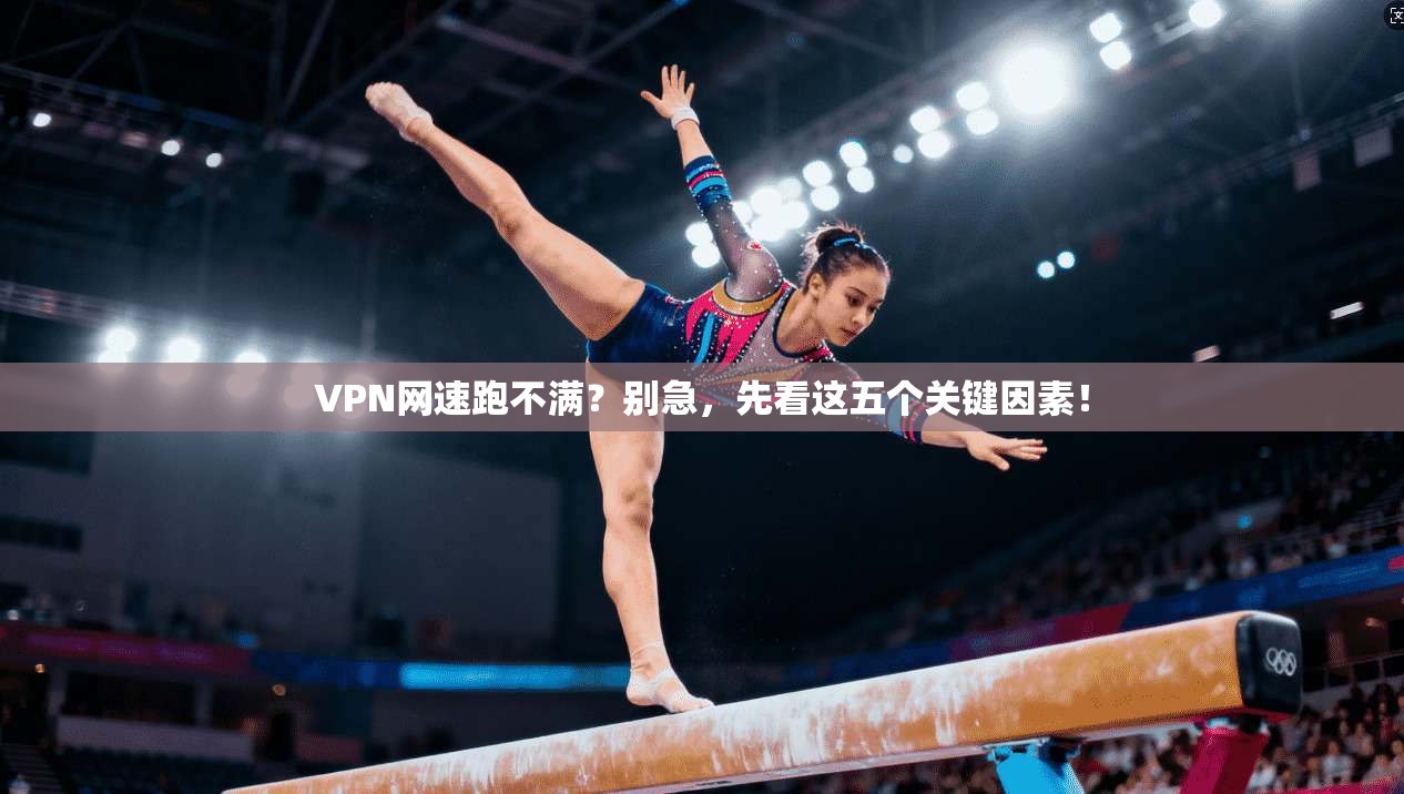 VPN网速跑不满？别急，先看这五个关键因素！